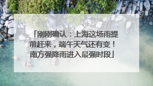 刚刚确认：上海这场雨提前赶来，端午天气还有变！南方强降雨进入最强时段
