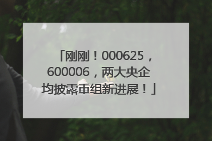 刚刚！000625，600006，两大央企均披露重组新进展！