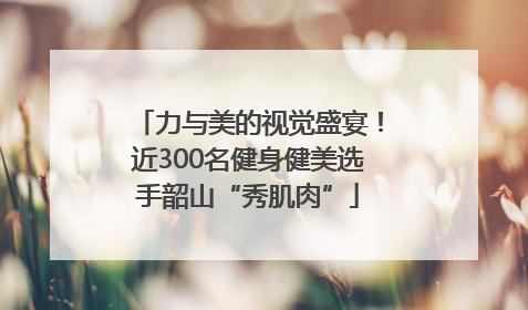 力与美的视觉盛宴！近300名健身健美选手韶山“秀肌肉”