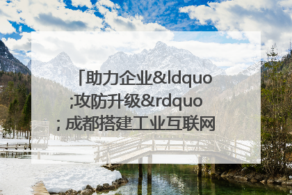 助力企业“攻防升级” 成都搭建工业互联网安全供需对接平台