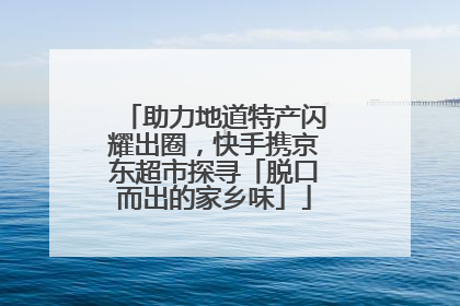 助力地道特产闪耀出圈，快手携京东超市探寻「脱口而出的家乡味」