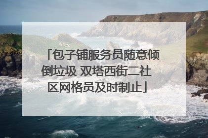 包子铺服务员随意倾倒垃圾 双塔西街二社区网格员及时制止