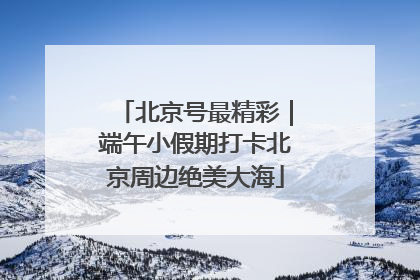 北京号最精彩｜端午小假期打卡北京周边绝美大海