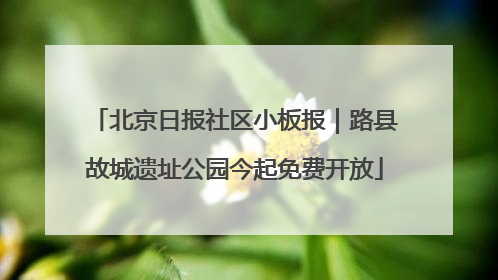北京日报社区小板报｜路县故城遗址公园今起免费开放