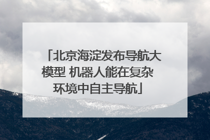 北京海淀发布导航大模型 机器人能在复杂环境中自主导航