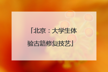 北京：大学生体验古籍修复技艺