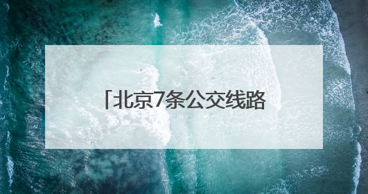 北京7条公交线路优化方案发布！6月20日起实施