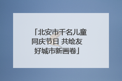 北安市千名儿童同庆节日 共绘友好城市新画卷