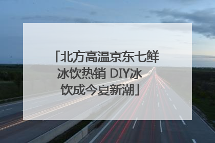 北方高温京东七鲜冰饮热销 DIY冰饮成今夏新潮