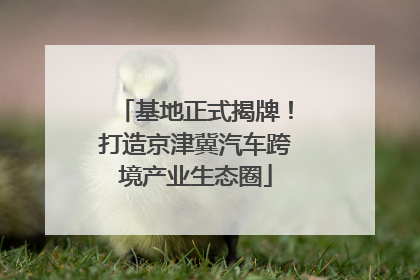 基地正式揭牌！打造京津冀汽车跨境产业生态圈