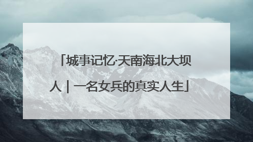 城事记忆·天南海北大坝人｜一名女兵的真实人生