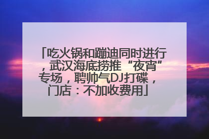 吃火锅和蹦迪同时进行，武汉海底捞推“夜宵”专场，聘帅气DJ打碟，门店：不加收费用