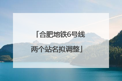 合肥地铁6号线两个站名拟调整