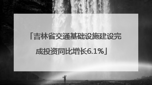 吉林省交通基础设施建设完成投资同比增长6.1%