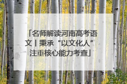 名师解读河南高考语文丨秉承“以文化人” 注重核心能力考查