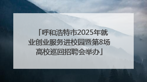 呼和浩特市2025年就业创业服务进校园暨第8场高校巡回招聘会举办