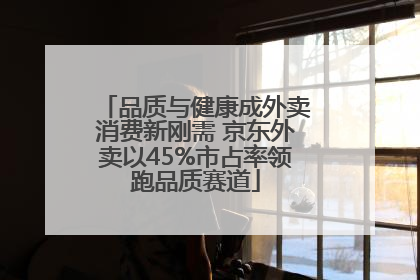 品质与健康成外卖消费新刚需 京东外卖以45%市占率领跑品质赛道