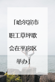 哈尔滨市职工草坪歌会在平房区举办