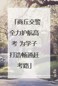 商丘交警全力护航高考 为学子打造畅通赶考路