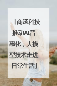 商汤科技推动AI普惠化，大模型技术走进日常生活
