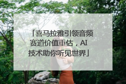 喜马拉雅引领音频赛道价值重估，AI技术助你听见世界