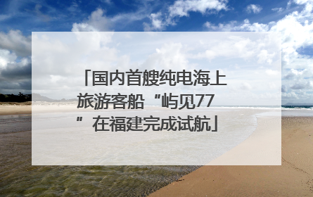 国内首艘纯电海上旅游客船“屿见77”在福建完成试航