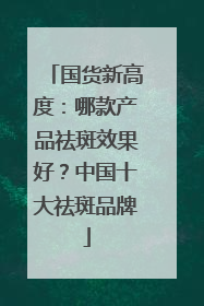 国货新高度：哪款产品祛斑效果好？中国十大祛斑品牌
