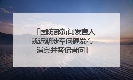 国防部新闻发言人就近期涉军问题发布消息并答记者问