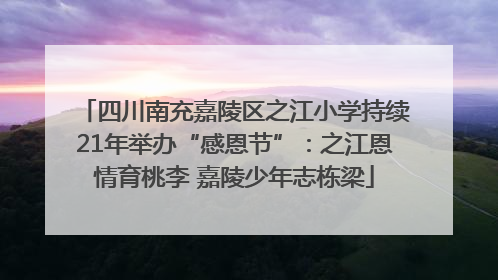 四川南充嘉陵区之江小学持续21年举办“感恩节”：之江恩情育桃李 嘉陵少年志栋梁