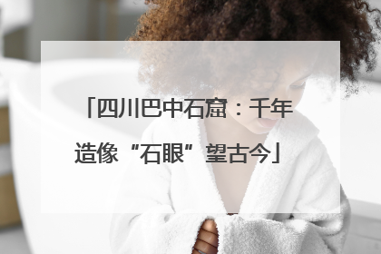四川巴中石窟：千年造像“石眼”望古今