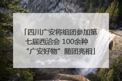 四川广安将组团参加第七届西洽会 100余种“广安好物”随团亮相