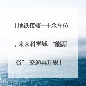 地铁接驳+千余车位，未来科学城 “能源谷” 交通再升级