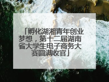 孵化湖湘青年创业梦想，第十二届湖南省大学生电子商务大赛圆满收官