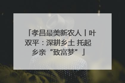孝昌最美新农人丨叶双平：深耕乡土 托起乡亲“致富梦”