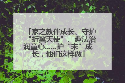 家之教伴成长、守护“折翼天使”、趣法治润童心……护“未”成长，他们这样做