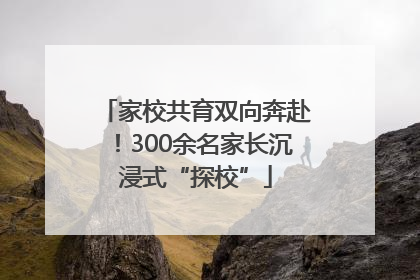 家校共育双向奔赴！300余名家长沉浸式“探校”