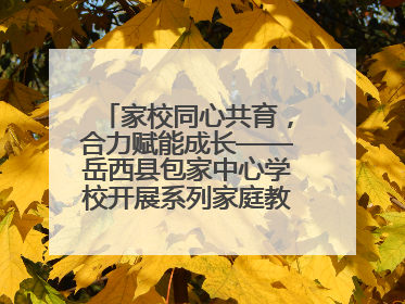 家校同心共育，合力赋能成长——岳西县包家中心学校开展系列家庭教育活动