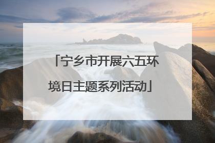 宁乡市开展六五环境日主题系列活动