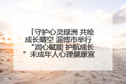 守护心灵绿洲 共绘成长晴空 淄博市举行“润心赋能 护航成长”未成年人心理健康宣传教育主题活动