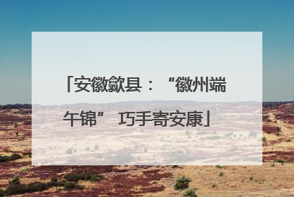 安徽歙县：“徽州端午锦” 巧手寄安康
