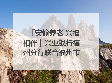 安愉养老 兴福相伴｜兴业银行福州分行联合福州市老年大学点亮安愉文化生活