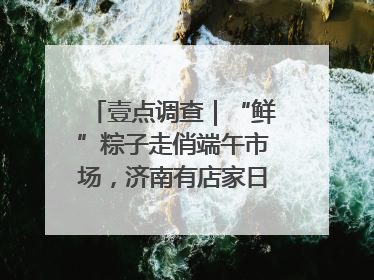 壹点调查｜“鲜”粽子走俏端午市场，济南有店家日销4000个