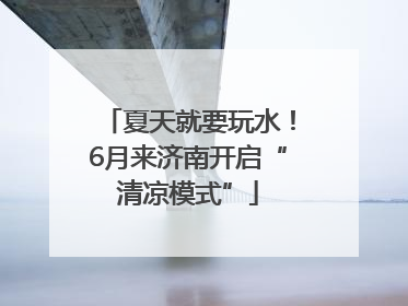 夏天就要玩水！6月来济南开启“清凉模式”