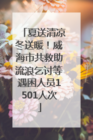 夏送清凉冬送暖！威海市共救助流浪乞讨等遇困人员1501人次