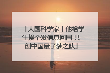 大国科学家丨他给学生挨个发信息回国 共创中国量子梦之队