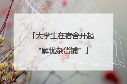 大学生在宿舍开起“解忧杂货铺”