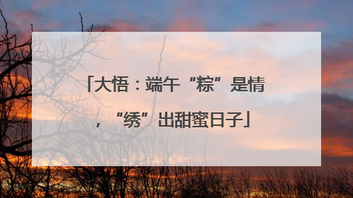 大悟：端午“粽”是情，“绣”出甜蜜日子