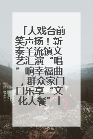 大戏台前笑声扬！新泰羊流镇文艺汇演“唱”响幸福曲，群众家门口乐享“文化大餐”
