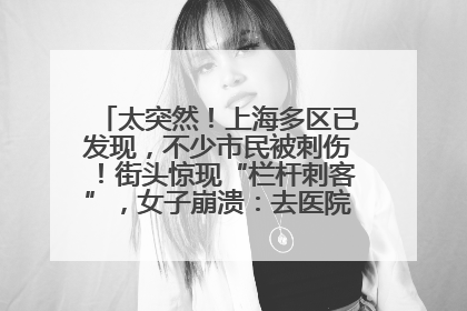 太突然！上海多区已发现，不少市民被刺伤！街头惊现“栏杆刺客”，女子崩溃：去医院也清理不干净