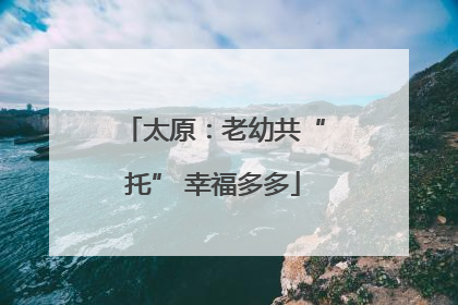 太原：老幼共“托” 幸福多多